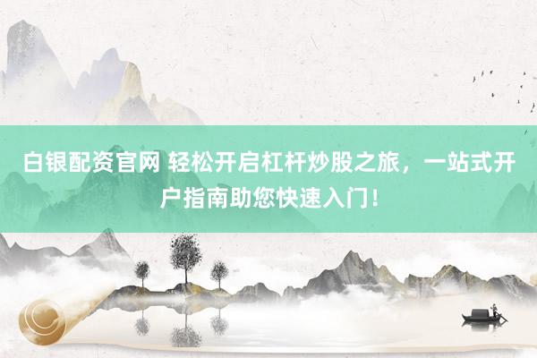 白银配资官网 轻松开启杠杆炒股之旅，一站式开户指南助您快速入门！