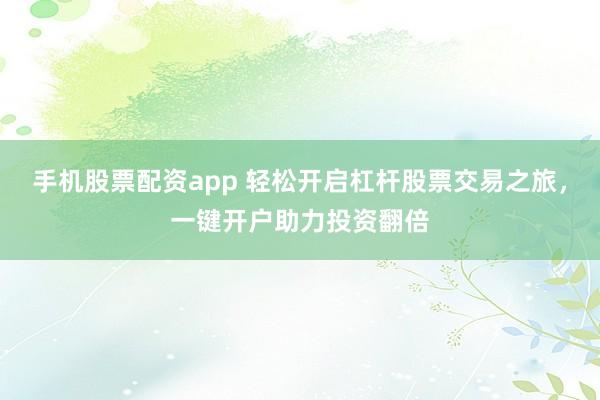 手机股票配资app 轻松开启杠杆股票交易之旅，一键开户助力投资翻倍
