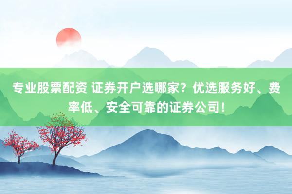 专业股票配资 证券开户选哪家？优选服务好、费率低、安全可靠的证券公司！