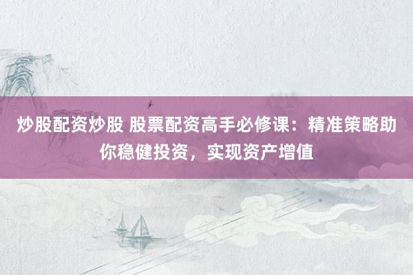 炒股配资炒股 股票配资高手必修课：精准策略助你稳健投资，实现资产增值