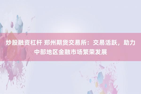 炒股融资杠杆 郑州期货交易所：交易活跃，助力中部地区金融市场繁荣发展