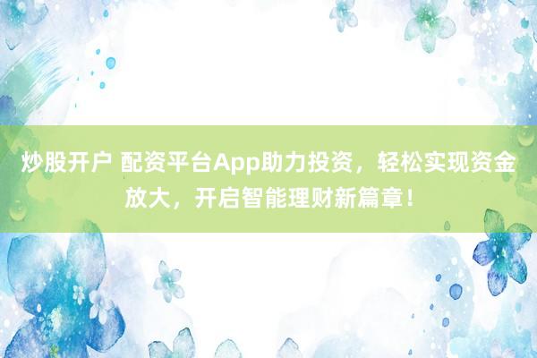 炒股开户 配资平台App助力投资，轻松实现资金放大，开启智能理财新篇章！