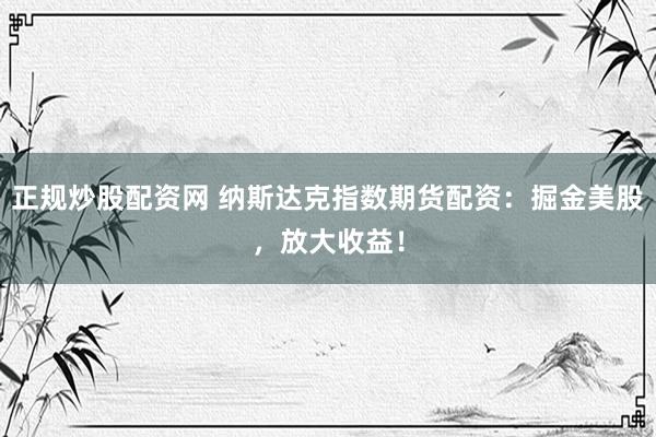 正规炒股配资网 纳斯达克指数期货配资：掘金美股，放大收益！