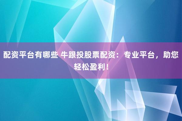 配资平台有哪些 牛跟投股票配资：专业平台，助您轻松盈利！