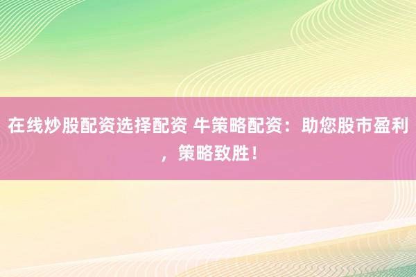 在线炒股配资选择配资 牛策略配资：助您股市盈利，策略致胜！
