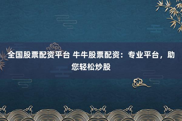 全国股票配资平台 牛牛股票配资：专业平台，助您轻松炒股