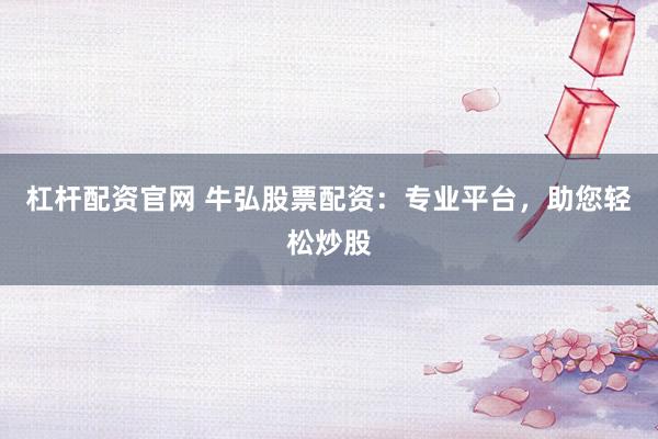 杠杆配资官网 牛弘股票配资：专业平台，助您轻松炒股