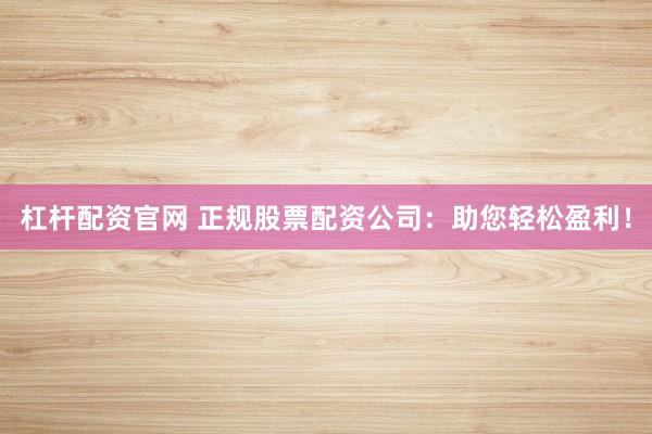 杠杆配资官网 正规股票配资公司：助您轻松盈利！