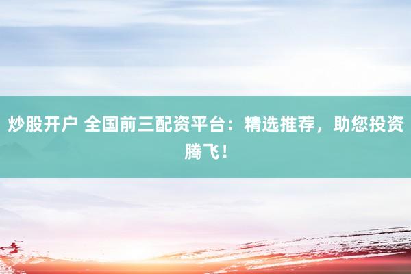 炒股开户 全国前三配资平台：精选推荐，助您投资腾飞！
