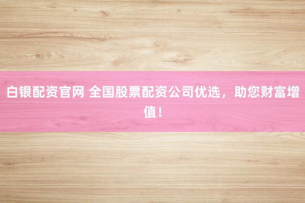 白银配资官网 全国股票配资公司优选，助您财富增值！
