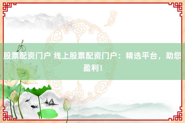 股票配资门户 线上股票配资门户：精选平台，助您盈利！