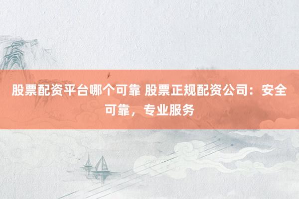 股票配资平台哪个可靠 股票正规配资公司：安全可靠，专业服务