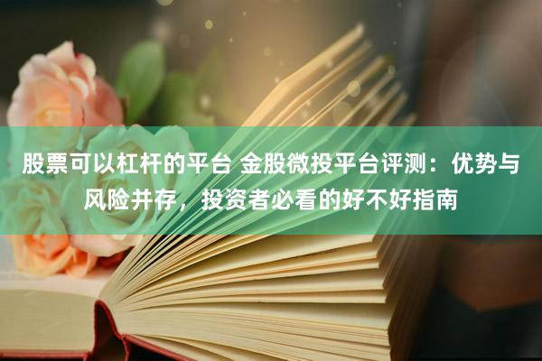股票可以杠杆的平台 金股微投平台评测：优势与风险并存，投资者必看的好不好指南