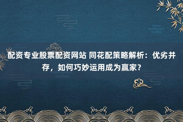 配资专业股票配资网站 同花配策略解析：优劣并存，如何巧妙运用成为赢家？