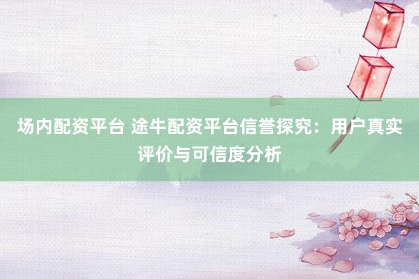场内配资平台 途牛配资平台信誉探究：用户真实评价与可信度分析