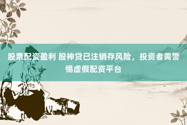 股票配资盈利 股神贷已注销存风险，投资者需警惕虚假配资平台