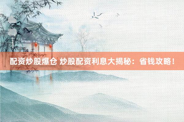 配资炒股爆仓 炒股配资利息大揭秘：省钱攻略！