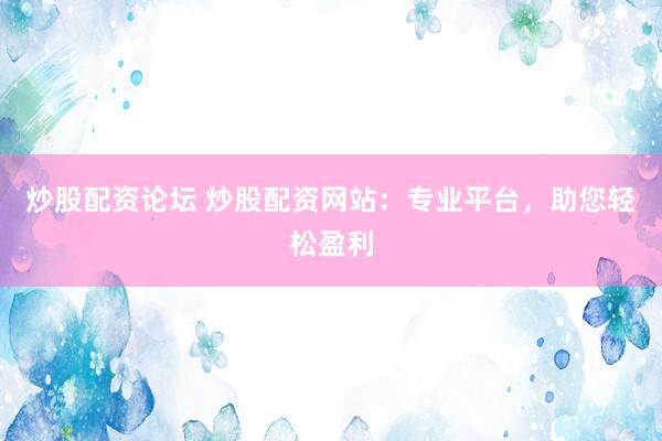 炒股配资论坛 炒股配资网站：专业平台，助您轻松盈利