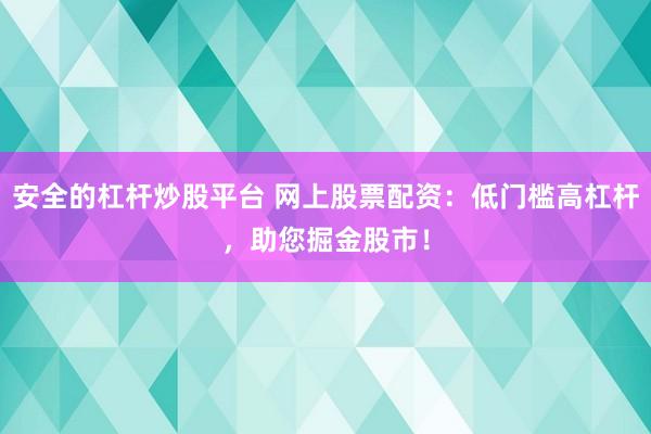 安全的杠杆炒股平台 网上股票配资：低门槛高杠杆，助您掘金股市！