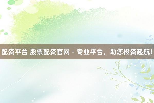配资平台 股票配资官网 - 专业平台，助您投资起航！