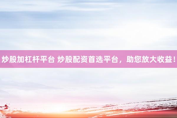炒股加杠杆平台 炒股配资首选平台，助您放大收益！