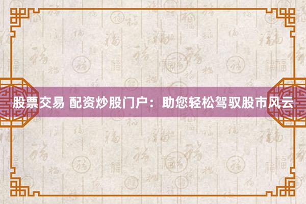 股票交易 配资炒股门户：助您轻松驾驭股市风云