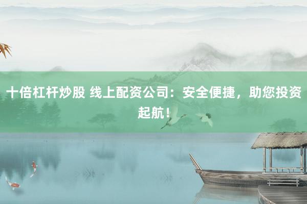 十倍杠杆炒股 线上配资公司：安全便捷，助您投资起航！