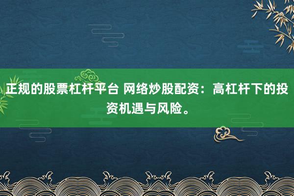 正规的股票杠杆平台 网络炒股配资：高杠杆下的投资机遇与风险。