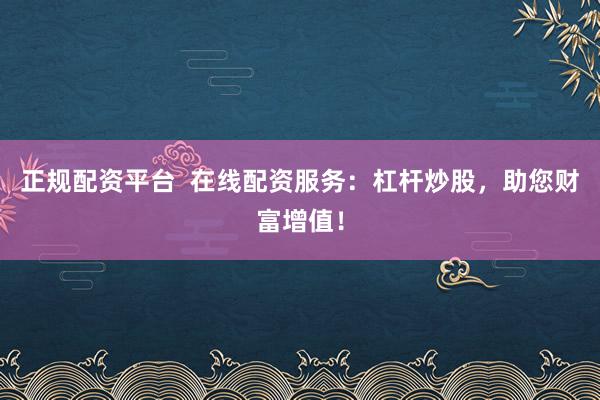 正规配资平台  在线配资服务：杠杆炒股，助您财富增值！