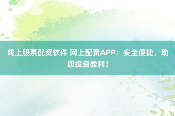 线上股票配资软件 网上配资APP：安全便捷，助您投资盈利！