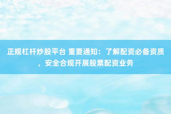 正规杠杆炒股平台 重要通知：了解配资必备资质，安全合规开展股票配资业务