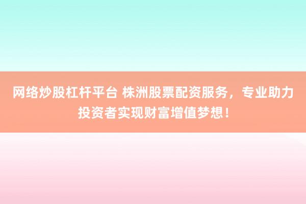 网络炒股杠杆平台 株洲股票配资服务，专业助力投资者实现财富增值梦想！