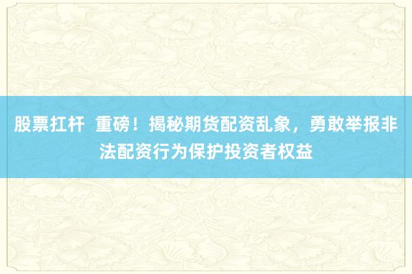 股票扛杆  重磅！揭秘期货配资乱象，勇敢举报非法配资行为保护投资者权益