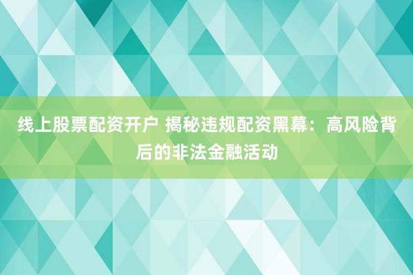 线上股票配资开户 揭秘违规配资黑幕：高风险背后的非法金融活动