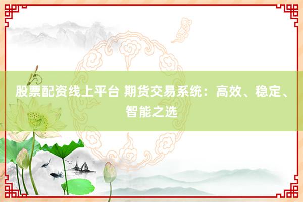 股票配资线上平台 期货交易系统：高效、稳定、智能之选