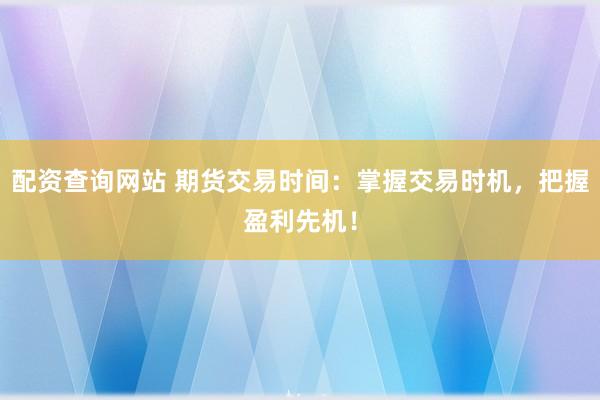 配资查询网站 期货交易时间：掌握交易时机，把握盈利先机！