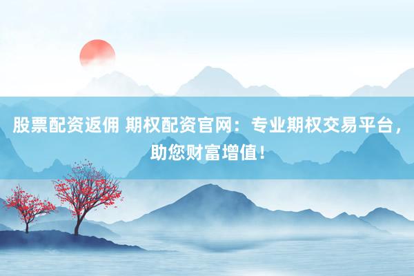 股票配资返佣 期权配资官网：专业期权交易平台，助您财富增值！