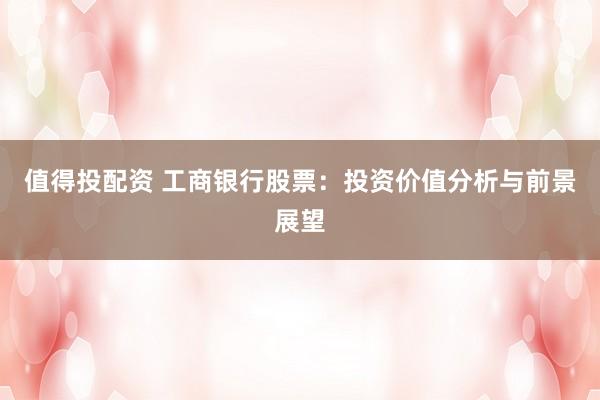 值得投配资 工商银行股票：投资价值分析与前景展望
