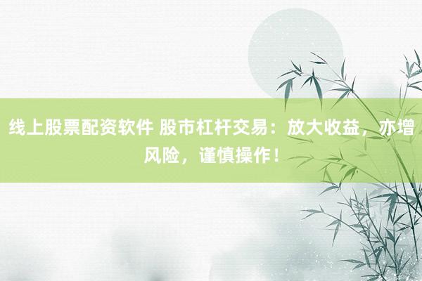 线上股票配资软件 股市杠杆交易：放大收益，亦增风险，谨慎操作！