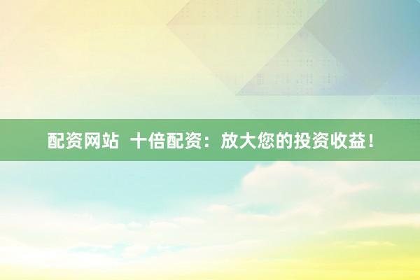 配资网站  十倍配资：放大您的投资收益！