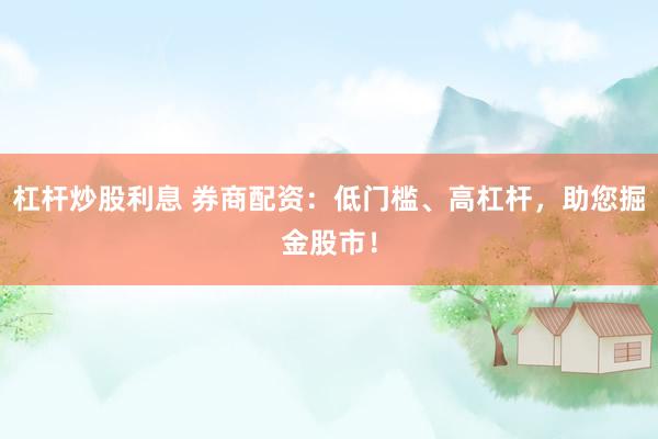 杠杆炒股利息 券商配资：低门槛、高杠杆，助您掘金股市！