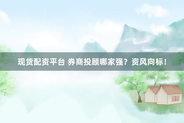 现货配资平台 券商投顾哪家强？资风向标！
