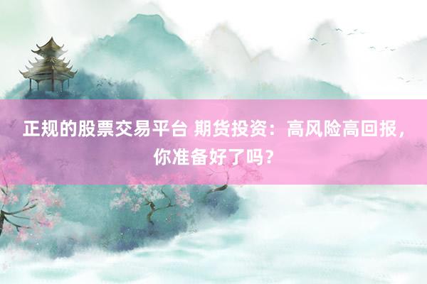 正规的股票交易平台 期货投资：高风险高回报，你准备好了吗？