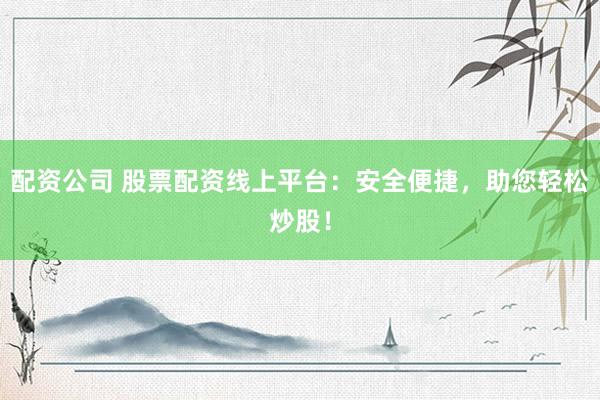 配资公司 股票配资线上平台：安全便捷，助您轻松炒股！