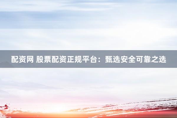 配资网 股票配资正规平台：甄选安全可靠之选