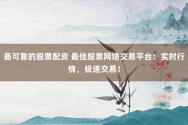 最可靠的股票配资 最佳股票网络交易平台：实时行情，极速交易！