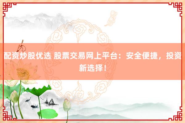 配资炒股优选 股票交易网上平台：安全便捷，投资新选择！
