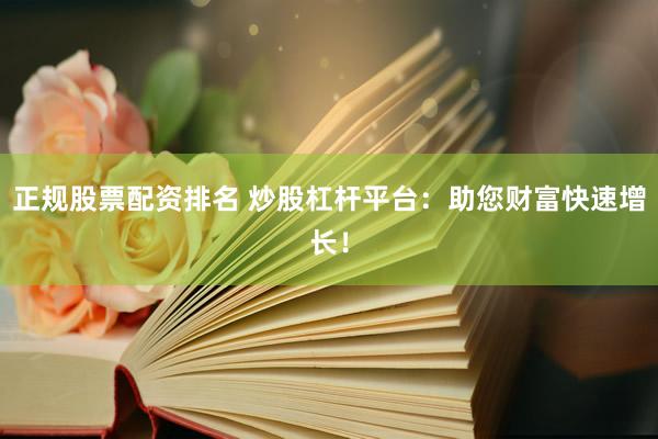 正规股票配资排名 炒股杠杆平台：助您财富快速增长！