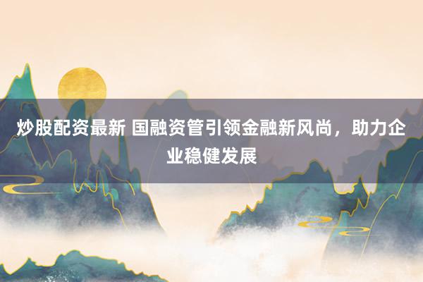 炒股配资最新 国融资管引领金融新风尚，助力企业稳健发展