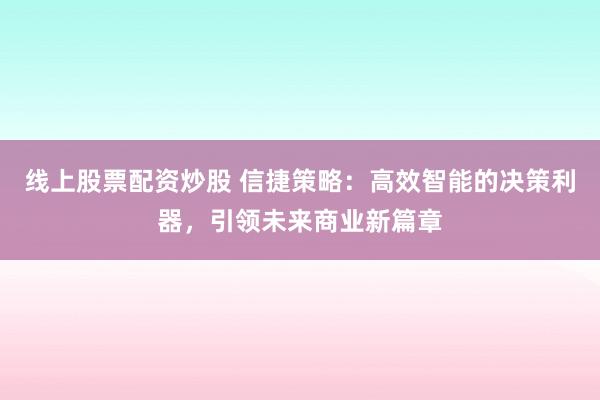 线上股票配资炒股 信捷策略：高效智能的决策利器，引领未来商业新篇章